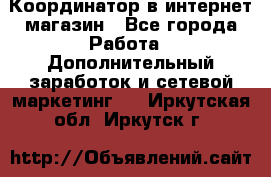 Координатор в интернет-магазин - Все города Работа » Дополнительный заработок и сетевой маркетинг   . Иркутская обл.,Иркутск г.